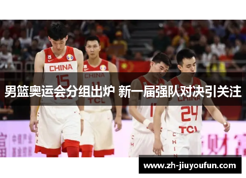 男篮奥运会分组出炉 新一届强队对决引关注
